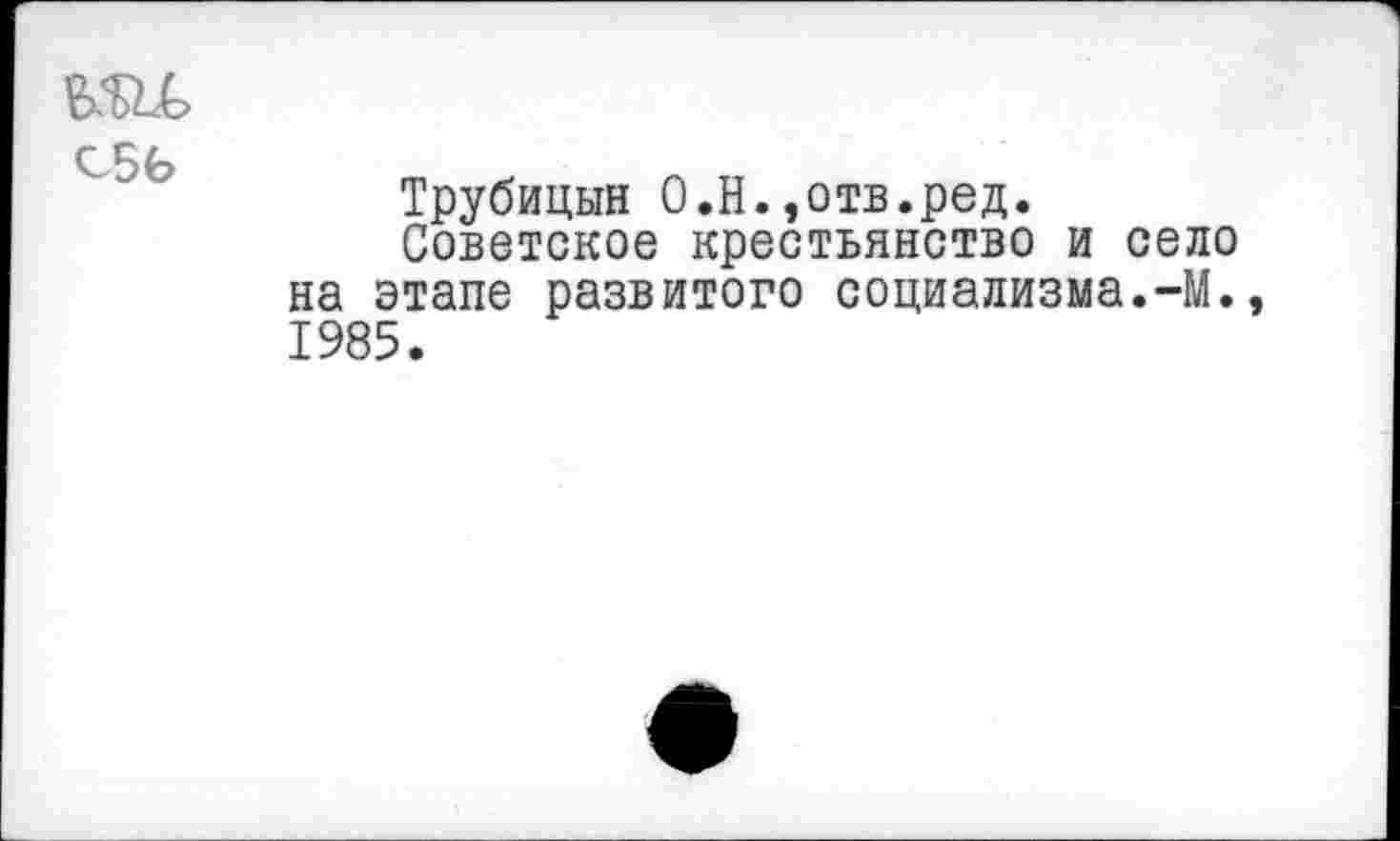 ﻿С5Ь
Трубицын О.Н.,отв.ред.
Советское крестьянство и село на этапе развитого социализма.-М., 1985.